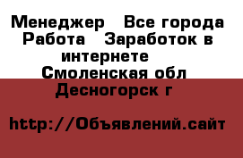 Менеджер - Все города Работа » Заработок в интернете   . Смоленская обл.,Десногорск г.